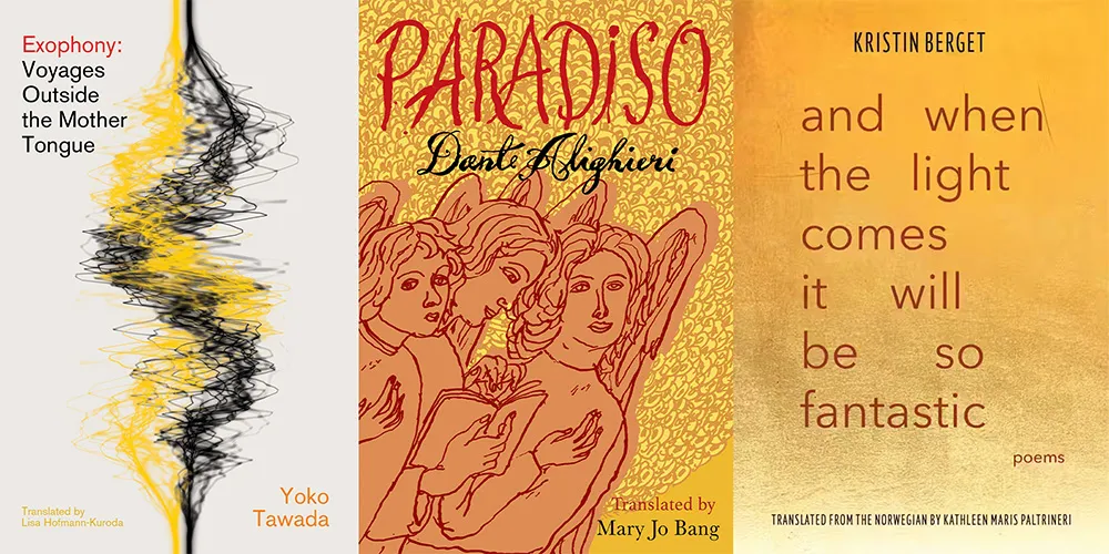 From L-R: EXOPHONY by Yoko Tawada, tr. Lisa Hofmann-Kuroda; PARADISO by Dante Alighieri, tr. Mary Jo Bang; AND WHEN THE LIGHT COMES IT WILL BE SO FANTASTIC by Kristin Berget, tr. Kathleen Maris Paltrineri