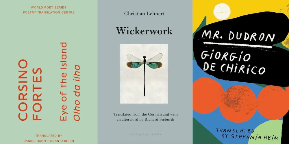 From L-R: EYE OF THE ISLAND by Corsino Fortes, tr. Daniel Hahn and Sean O’Brien; WICKERWORK by Christian Lehnert, tr. Richard Sieberth; MR. DUDRON by Giorgio de Chirico, tr. Stefania Heim