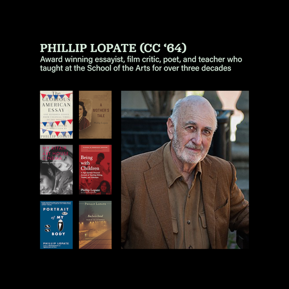 Photo of Phillip Lopate next to book covers. Caption: Phillip Lopate (CC '64): award winning essayist, film critic, poet, and teacher who taught at the School of the Arts for over three decades
