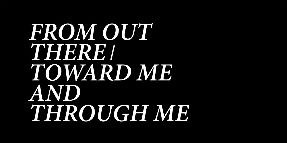 black square with white text "FROM OUT THERE/TOWARD ME AND THROUGH ME."