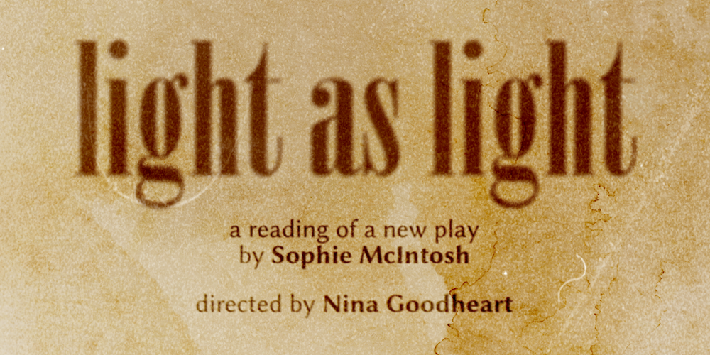 text: light as light, a reading of a new play by Sophie McIntosh, directed by Nina Goodheart