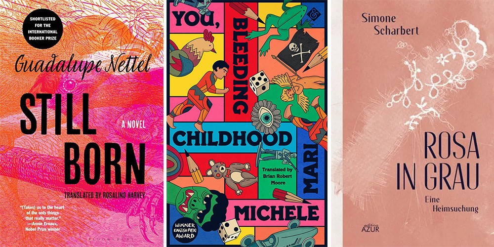 From L-R: "Still Born" by Guadalupe Nettel, translated by Rosalind Harvey;  "You, Bleeding Childhood" by Michele Mari, translated by Brian Robert Moore; "Rosa in Grau. Eine Heimsuchung" by Simone Scharbert, translated by Betsy Carter