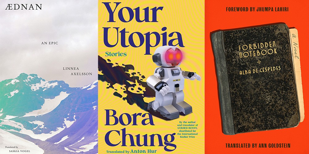 From L-R: “ÆDNAN” by Linnea Axelsson, trans. by Saskia Vogel; “Your Utopia” by Bora Chung, trans. by Anton Hur; “The Forbidden Notebook” by Alba de Céspedes, trans. by Ann Goldstein