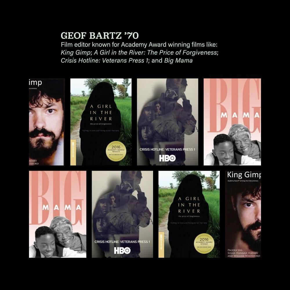 Geoff Bartz '70 Film editor known for Academy Award winning films like King Gimp, A Girl in the River, The Price of Forgiveness, Crisis Hotline, Veterans Press 1, and Big Mamma